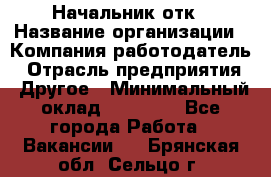 Начальник отк › Название организации ­ Компания-работодатель › Отрасль предприятия ­ Другое › Минимальный оклад ­ 25 000 - Все города Работа » Вакансии   . Брянская обл.,Сельцо г.